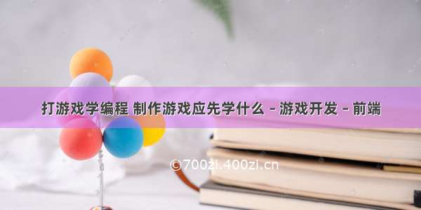 打游戏学编程 制作游戏应先学什么 – 游戏开发 – 前端