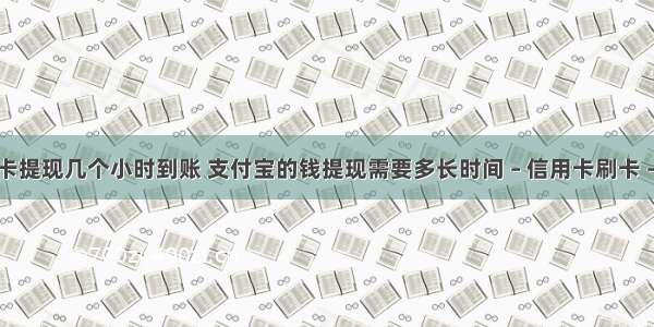 银行卡提现几个小时到账 支付宝的钱提现需要多长时间 – 信用卡刷卡 – 前端