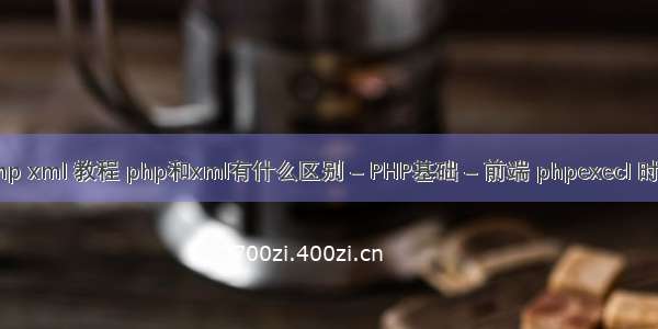 php xml 教程 php和xml有什么区别 – PHP基础 – 前端 phpexecl 时间