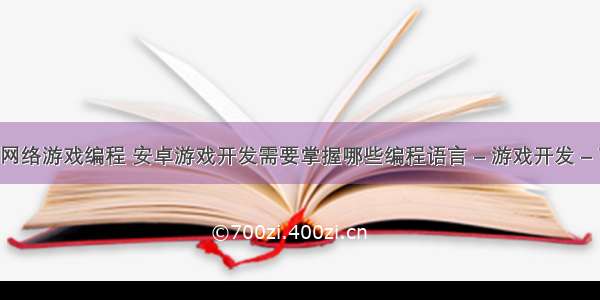 java网络游戏编程 安卓游戏开发需要掌握哪些编程语言 – 游戏开发 – 前端