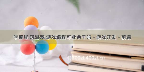 学编程 玩游戏 游戏编程可业余干吗 – 游戏开发 – 前端