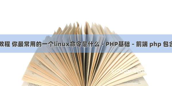 php分页入门教程 你最常用的一个linux命令是什么 – PHP基础 – 前端 php 包含子字符串函数