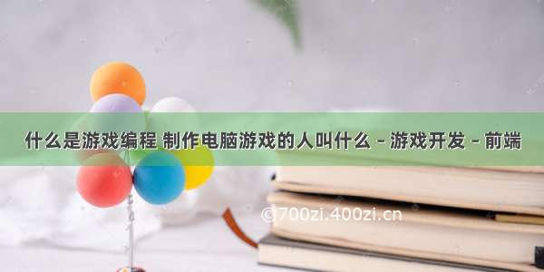 什么是游戏编程 制作电脑游戏的人叫什么 – 游戏开发 – 前端