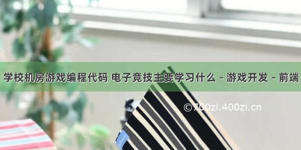 学校机房游戏编程代码 电子竞技主要学习什么 – 游戏开发 – 前端