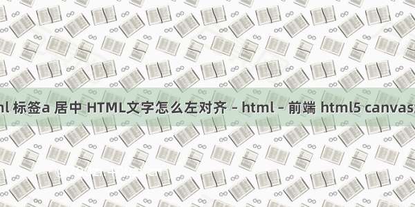 html 标签a 居中 HTML文字怎么左对齐 – html – 前端 html5 canvas绘图