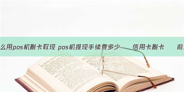 怎么用pos机刷卡取现 pos机提现手续费多少 – 信用卡刷卡 – 前端