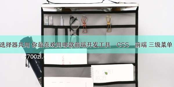 css选择器共用 你最喜欢用哪款前端开发工具 – CSS – 前端 三级菜单 css