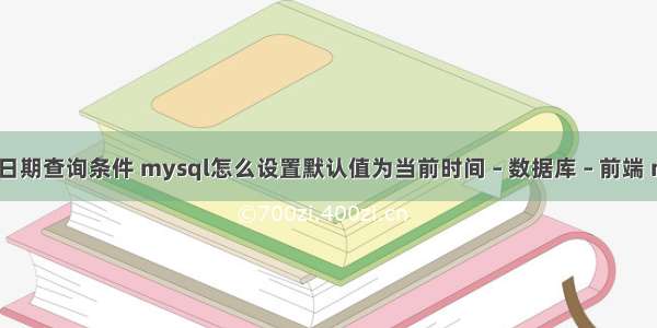 mysql 日期查询条件 mysql怎么设置默认值为当前时间 – 数据库 – 前端 mysql v