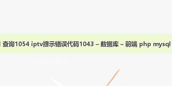 mysql 查询1054 iptv提示错误代码1043 – 数据库 – 前端 php mysql 不报错