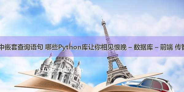 mysql中嵌套查询语句 哪些Python库让你相见恨晚 – 数据库 – 前端 传智播客刘