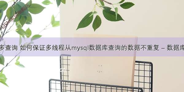 mysql 多查询 如何保证多线程从mysql数据库查询的数据不重复 – 数据库 – 前端