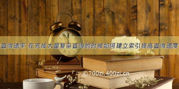 mysql加快查询速率 在完成大量复杂查询的时候如何建立索引提高查询速度 – 数据库