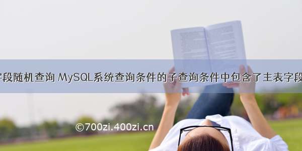 mysql按字段随机查询 MySQL系统查询条件的子查询条件中包含了主表字段 – 数据库 