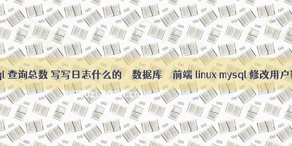 mysql 查询总数 写写日志什么的 – 数据库 – 前端 linux mysql 修改用户密码