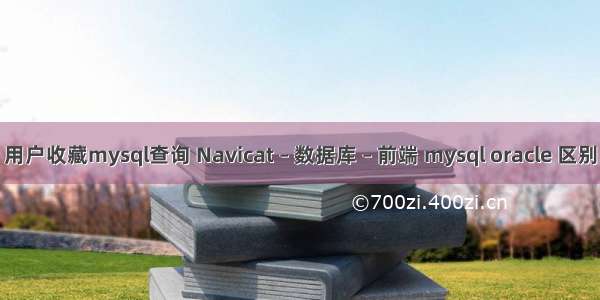 用户收藏mysql查询 Navicat – 数据库 – 前端 mysql oracle 区别