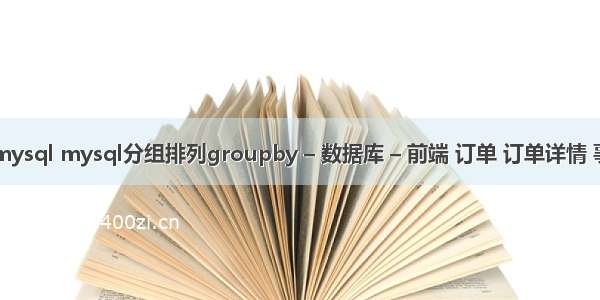 分组查询 mysql mysql分组排列groupby – 数据库 – 前端 订单 订单详情 事务 mysql