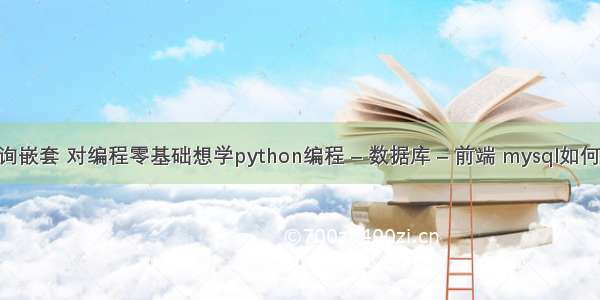 mysql查询嵌套 对编程零基础想学python编程 – 数据库 – 前端 mysql如何插入变量