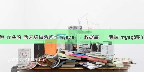 mysql 查询 开头的 想去培训机构学习java – 数据库 – 前端 mysql哪个文件启动