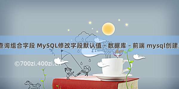 mysql 查询组合字段 MySQL修改字段默认值 – 数据库 – 前端 mysql创建用户授权