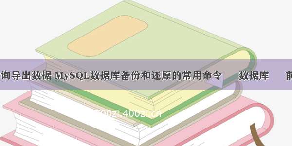 mysql 查询导出数据 MySQL数据库备份和还原的常用命令 – 数据库 – 前端 mysq