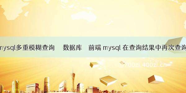 mysql多重模糊查询  – 数据库 – 前端 mysql 在查询结果中再次查询