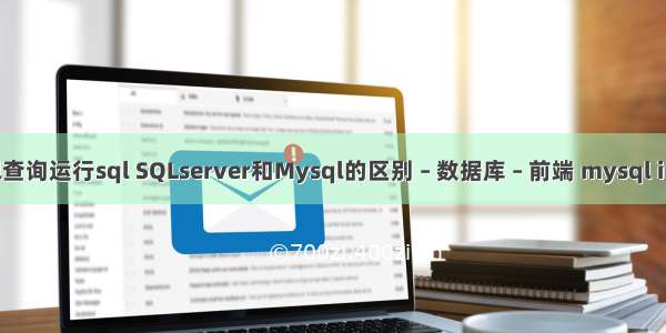 mysql查询运行sql SQLserver和Mysql的区别 – 数据库 – 前端 mysql int 相加