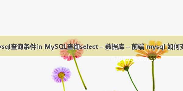 mysql查询条件in MySQL查询select – 数据库 – 前端 mysql 如何安装