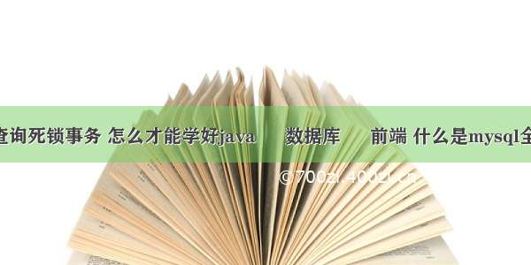 mysql查询死锁事务 怎么才能学好java – 数据库 – 前端 什么是mysql全表扫描