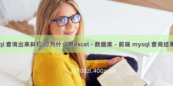 mysql 查询出来斜杠 你为什么用excel – 数据库 – 前端 mysql 查询结果类型