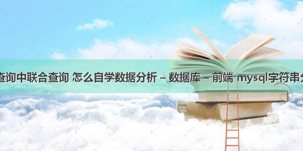 mysql查询中联合查询 怎么自学数据分析 – 数据库 – 前端 mysql字符串分割函数