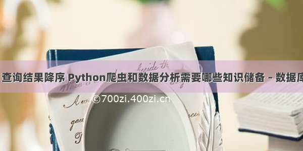 mysql 查询结果降序 Python爬虫和数据分析需要哪些知识储备 – 数据库 – 前端