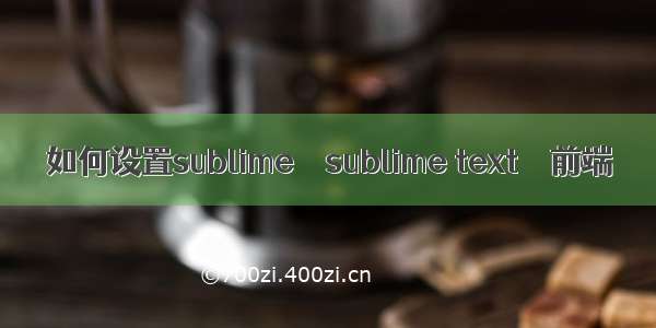 如何设置sublime – sublime text – 前端