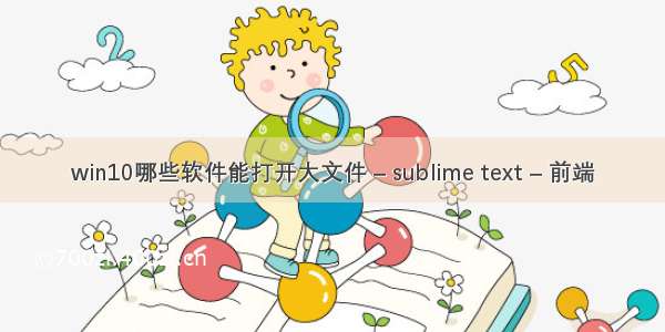 win10哪些软件能打开大文件 – sublime text – 前端