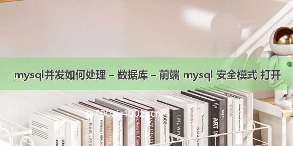 mysql并发如何处理 – 数据库 – 前端 mysql 安全模式 打开