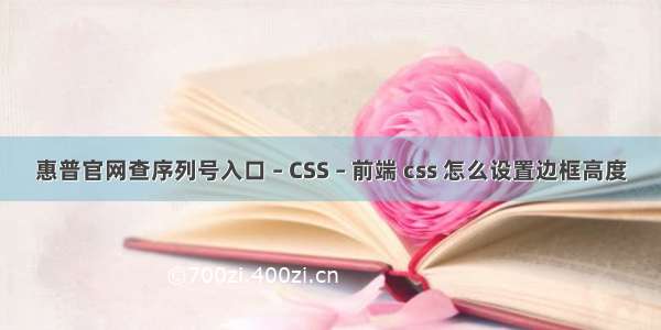 惠普官网查序列号入口 – CSS – 前端 css 怎么设置边框高度