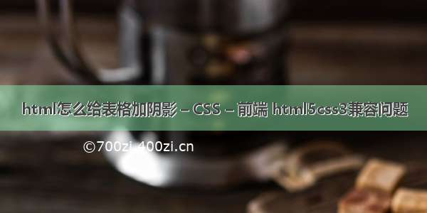 html怎么给表格加阴影 – CSS – 前端 html5css3兼容问题