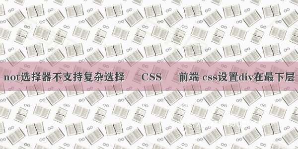 not选择器不支持复杂选择 – CSS – 前端 css设置div在最下层