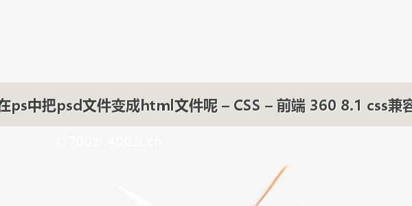 怎样在ps中把psd文件变成html文件呢 – CSS – 前端 360 8.1 css兼容问题