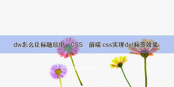 dw怎么让标题居中 – CSS – 前端 css实现del标签效果