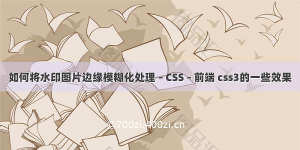 如何将水印图片边缘模糊化处理 – CSS – 前端 css3的一些效果