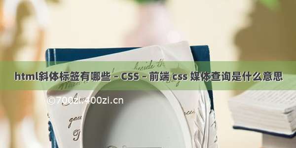 html斜体标签有哪些 – CSS – 前端 css 媒体查询是什么意思