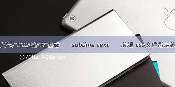 怎样学好HTML和CSS基础 – sublime text – 前端 css文件指定编码