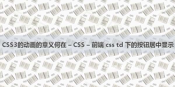 CSS3的动画的意义何在 – CSS – 前端 css td 下的按钮居中显示