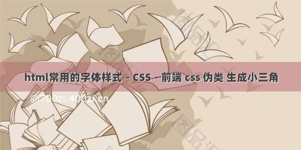 html常用的字体样式 – CSS – 前端 css 伪类 生成小三角