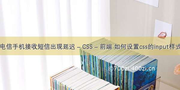 电信手机接收短信出现延迟 – CSS – 前端 如何设置css的input样式