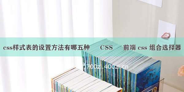 css样式表的设置方法有哪五种 – CSS – 前端 css 组合选择器