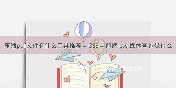 压缩pdf文件有什么工具推荐 – CSS – 前端 css 媒体查询是什么