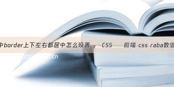 html中border上下左右都居中怎么设置 – CSS – 前端 css raba数值颜色