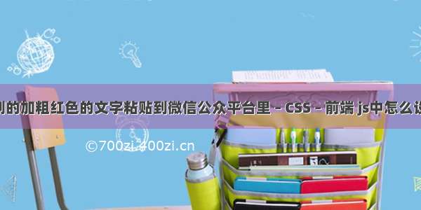 WORD复制的加粗红色的文字粘贴到微信公众平台里 – CSS – 前端 js中怎么设置css样式