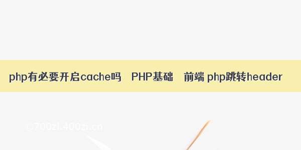 php有必要开启cache吗 – PHP基础 – 前端 php跳转header